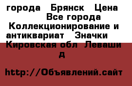 1.1) города : Брянск › Цена ­ 49 - Все города Коллекционирование и антиквариат » Значки   . Кировская обл.,Леваши д.